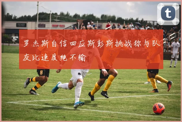 罗杰斯自信回应斯彭斯挑战称与队友比速度绝不输