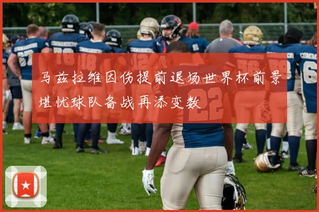 马兹拉维因伤提前退场世界杯前景堪忧球队备战再添变数