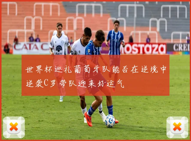 世界杯巡礼葡萄牙队能否在逆境中逆袭C罗带队迎来好运气