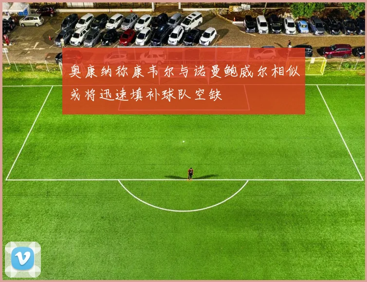 奥康纳称康韦尔与诺曼鲍威尔相似或将迅速填补球队空缺