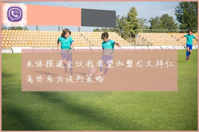米体报道金玟哉渴望加盟尤文拜仁高价或为谈判策略