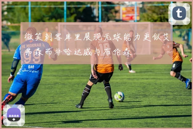 微笑刺客库里展现无球能力更似艾弗森而非哈达威与布伦森