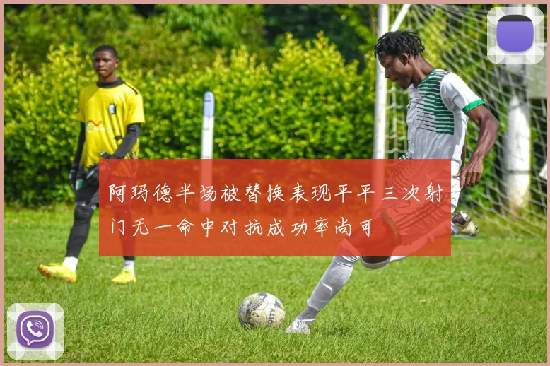 阿玛德半场被替换表现平平三次射门无一命中对抗成功率尚可