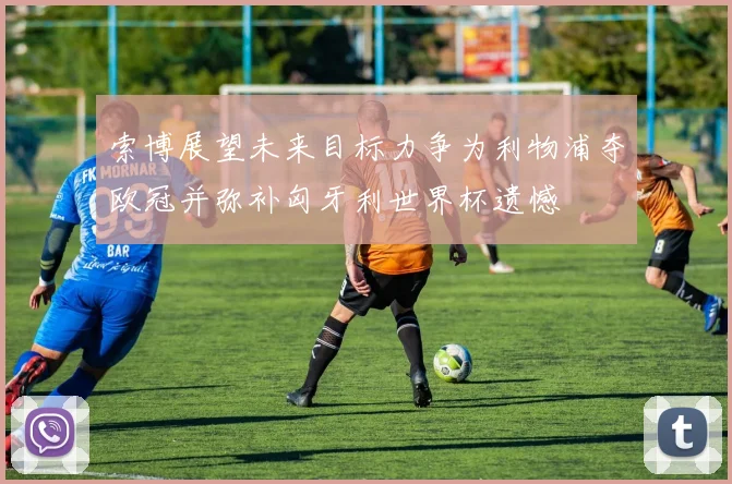 索博展望未来目标力争为利物浦夺欧冠并弥补匈牙利世界杯遗憾