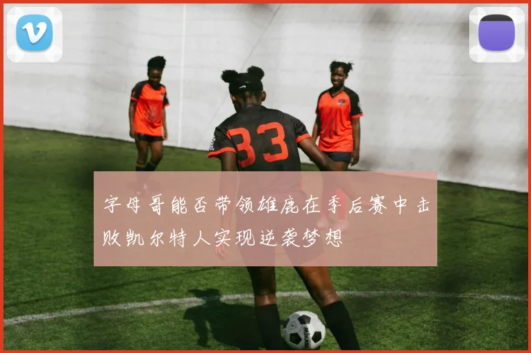 字母哥能否带领雄鹿在季后赛中击败凯尔特人实现逆袭梦想