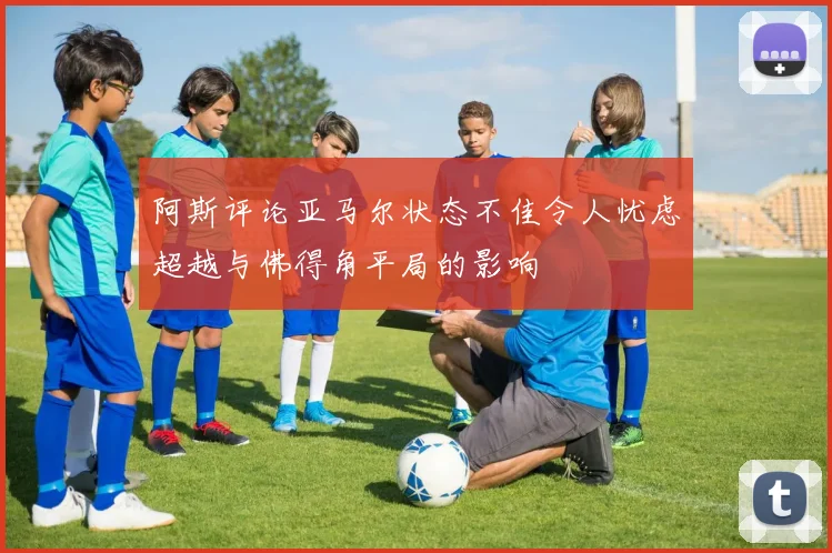 阿斯评论亚马尔状态不佳令人忧虑超越与佛得角平局的影响