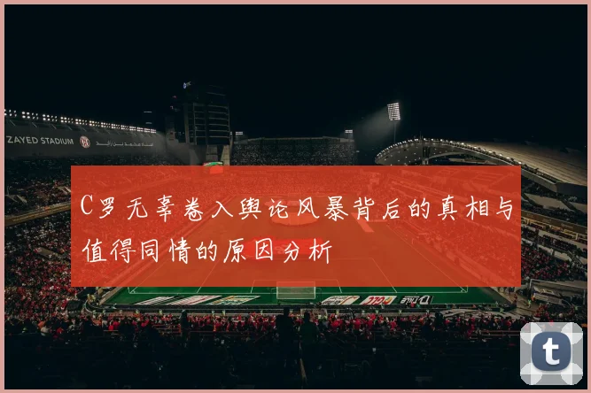 C罗无辜卷入舆论风暴背后的真相与值得同情的原因分析