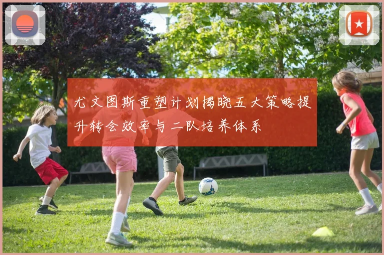 尤文图斯重塑计划揭晓五大策略提升转会效率与二队培养体系