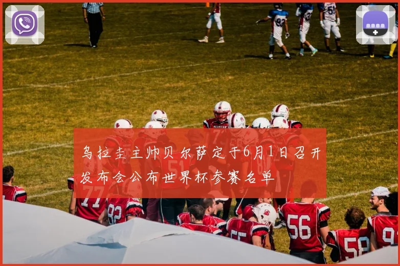 乌拉圭主帅贝尔萨定于6月1日召开发布会公布世界杯参赛名单