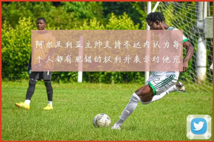 阿尔及利亚主帅支持齐达内认为每个人都有犯错的权利并表示对他充满信心